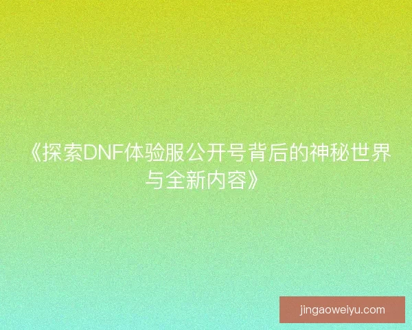 《探索DNF体验服公开号背后的神秘世界与全新内容》