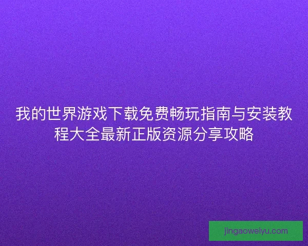 我的世界游戏下载免费畅玩指南与安装教程大全最新正版资源分享攻略