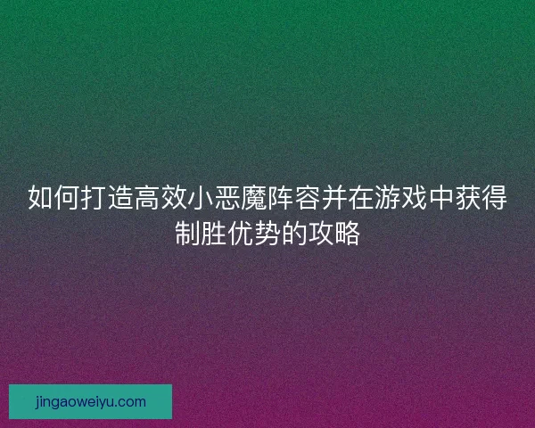 如何打造高效小恶魔阵容并在游戏中获得制胜优势的攻略