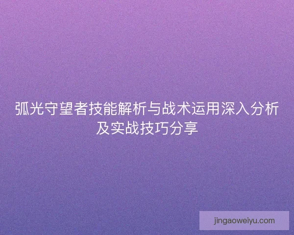 弧光守望者技能解析与战术运用深入分析及实战技巧分享