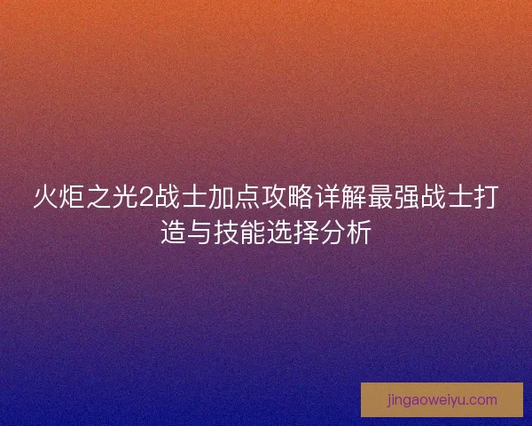 火炬之光2战士加点攻略详解最强战士打造与技能选择分析