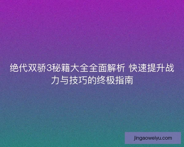绝代双骄3秘籍大全全面解析 快速提升战力与技巧的终极指南