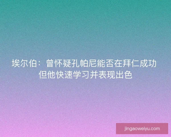 埃尔伯：曾怀疑孔帕尼能否在拜仁成功 但他快速学习并表现出色