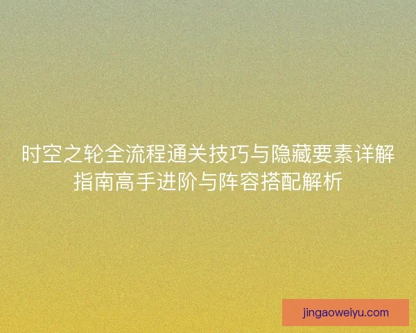 时空之轮全流程通关技巧与隐藏要素详解指南高手进阶与阵容搭配解析