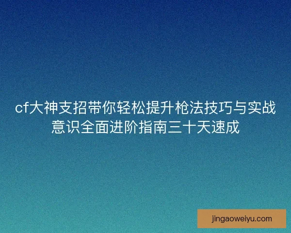 cf大神支招带你轻松提升枪法技巧与实战意识全面进阶指南三十天速成