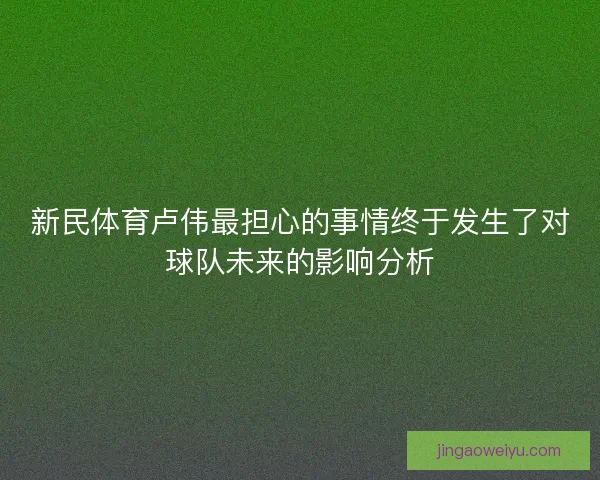 新民体育卢伟最担心的事情终于发生了对球队未来的影响分析