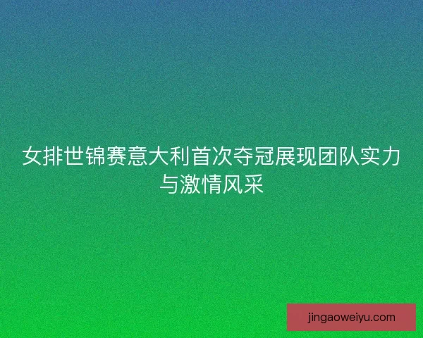 女排世锦赛意大利首次夺冠展现团队实力与激情风采