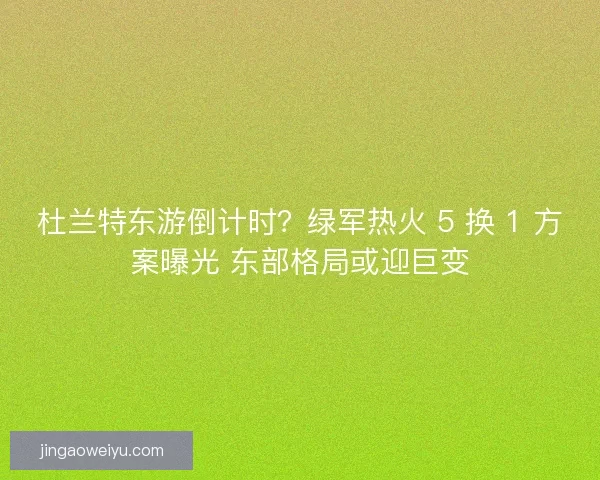 杜兰特东游倒计时？绿军热火 5 换 1 方案曝光 东部格局或迎巨变