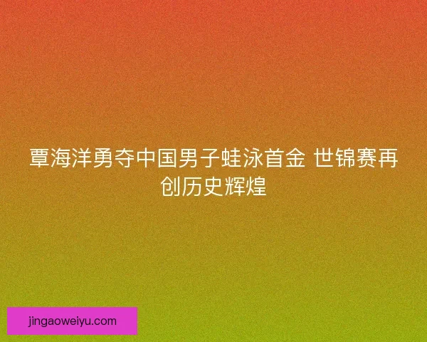 覃海洋勇夺中国男子蛙泳首金 世锦赛再创历史辉煌