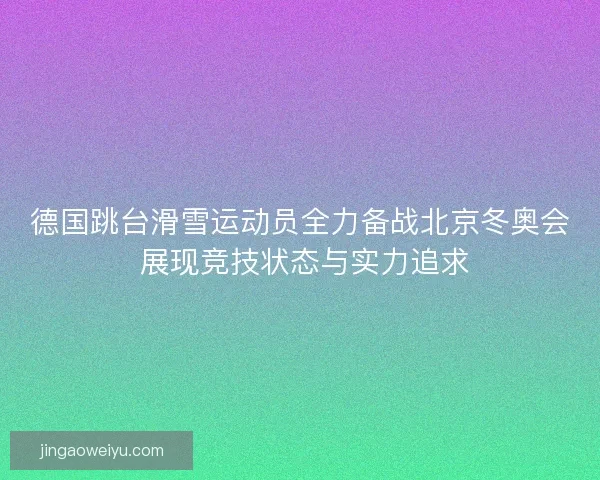 德国跳台滑雪运动员全力备战北京冬奥会 展现竞技状态与实力追求