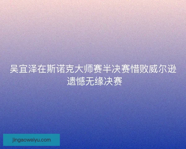 吴宜泽在斯诺克大师赛半决赛惜败威尔逊 遗憾无缘决赛