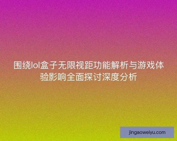 围绕lol盒子无限视距功能解析与游戏体验影响全面探讨深度分析