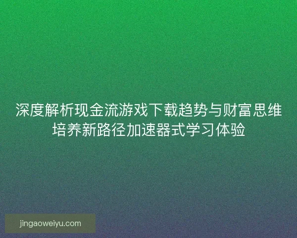 深度解析现金流游戏下载趋势与财富思维培养新路径加速器式学习体验