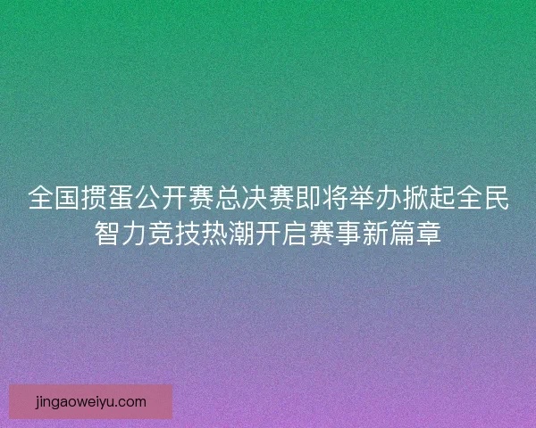 全国掼蛋公开赛总决赛即将举办掀起全民智力竞技热潮开启赛事新篇章